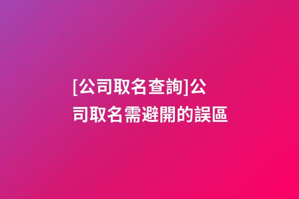 [公司取名查詢]公司取名需避開的誤區-第1張-公司起名-玄機派